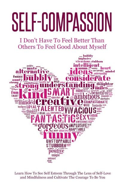 Self-Compassion - I Don't Have To Feel Better Than Others To Feel Good About Myself: Learn How To See Self Esteem Through The Lens Of Self-Love and Mindfulness and Cultivate The Courage To Be You
