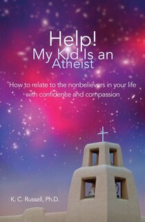Help! My Kid Is an Atheist: How to relate to the nonbelievers in your life with confidence and compassion