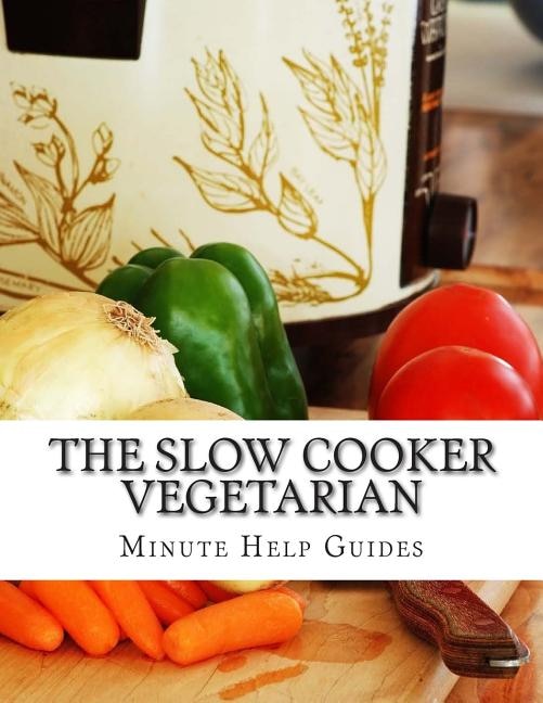 The Slow Cooker Vegetarian: 100+ Vegetarian Slow Cooker Recipes (Including Desert, Snack, Side Dishes, and Dinners)