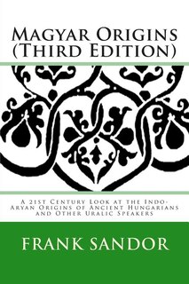 Magyar Origins (Third Edition): A 21st Century Look at the Indo-Aryan Origins of Ancient Hungarians and Other Uralic Speakers