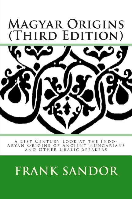 Magyar Origins (Third Edition): A 21st Century Look at the Indo-Aryan Origins of Ancient Hungarians and Other Uralic Speakers
