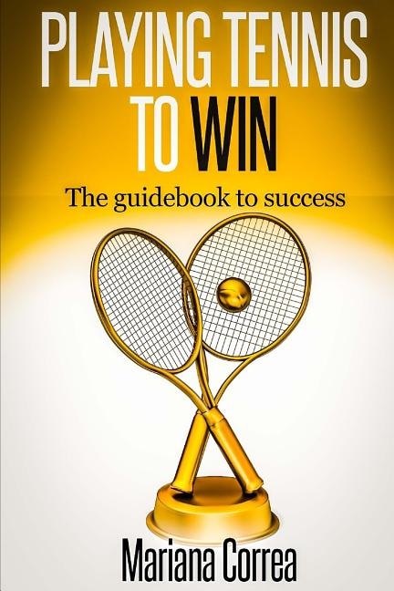 Playing Tennis to Win: The guidebook to success