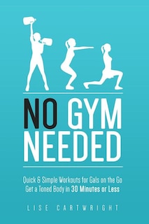 No Gym Needed - Quick & Simple Workouts for Gals on the Go: Get a Toned Body in 30 Minutes or Less