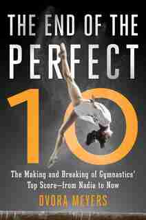 The End of the Perfect 10: The Making and Breaking of Gymnastics' Top Score -from Nadia to Now by Dvora Meyers