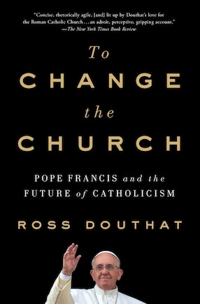 To Change the Church: Pope Francis and the Future of Catholicism