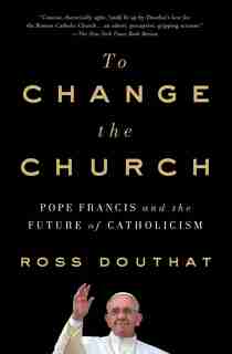 To Change the Church: Pope Francis and the Future of Catholicism by Ross Douthat