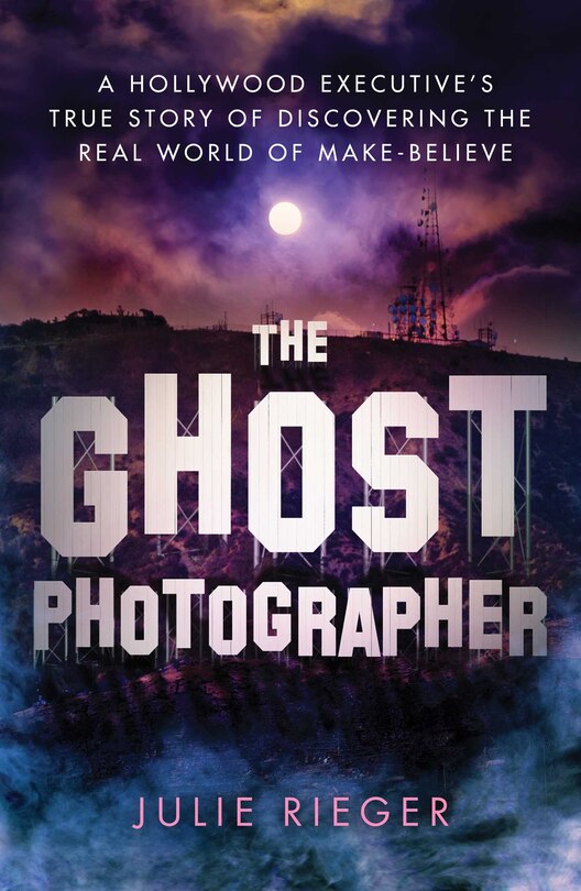 The Ghost Photographer: A Hollywood Executive's True Story of Discovering the Real World of Make-Believe