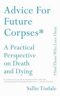 Advice for Future Corpses (and Those Who Love Them): A Practical Perspective on Death and Dying