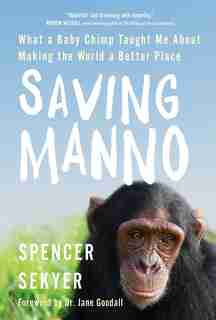 Saving Manno: What a Baby Chimp Taught Me About Making the World a Better Place by Spencer Sekyer