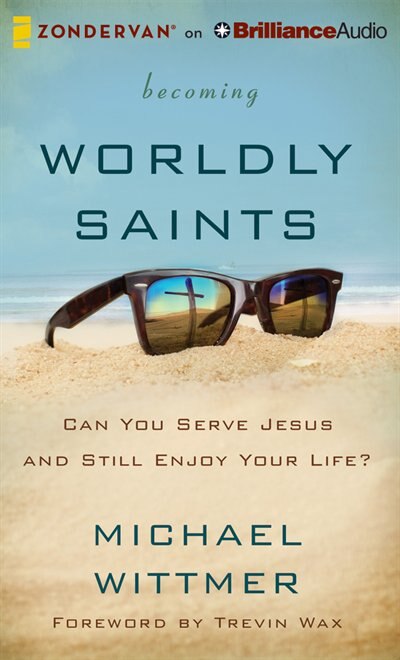 Becoming Worldly Saints: Can You Serve Jesus And Still Enjoy Your Life?
