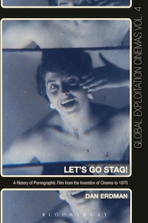 Let's Go Stag!: A History Of Pornographic Film From The Invention Of Cinema To 1970
