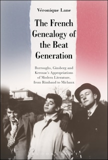 The French Genealogy Of The Beat Generation: Burroughs, Ginsberg And Kerouac's Appropriations Of Modern Literature, From Rimbaud To Michaux