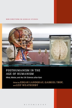 Posthumanism In The Age Of Humanism: Mind, Matter, And The Life Sciences After Kant