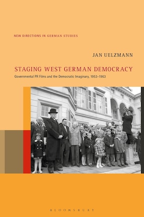 Staging West German Democracy: Governmental Pr Films And The Democratic Imaginary, 1953-1963