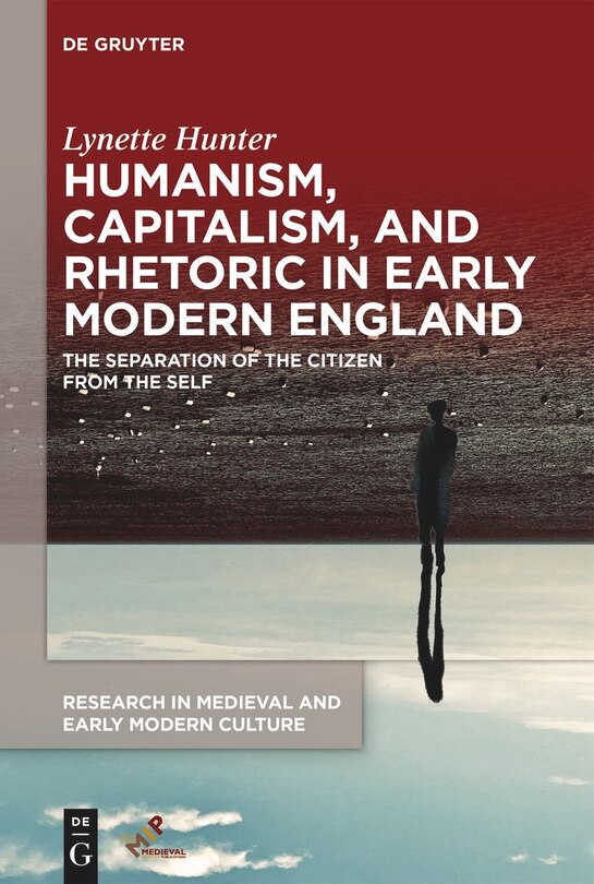 Humanism, Capitalism, and Rhetoric in Early Modern England: The Separation of the Citizen from the Self