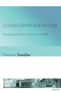 Counterpreservation: Architectural Decay in Berlin since 1989