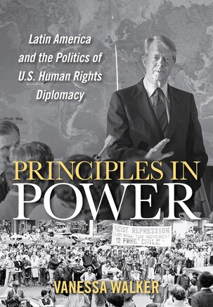 Principles In Power: Latin America And The Politics Of U.s. Human Rights Diplomacy