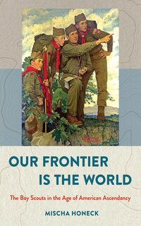 Our Frontier Is the World: The Boy Scouts in the Age of American Ascendancy