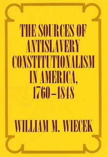 Front cover_The Sources of Anti-Slavery Constitutionalism in America, 1760-1848