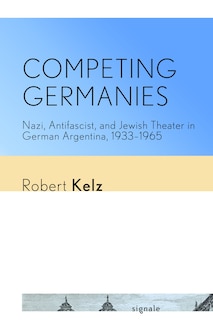 Competing Germanies: Nazi, Antifascist, and Jewish Theater in German Argentina, 1933-1965