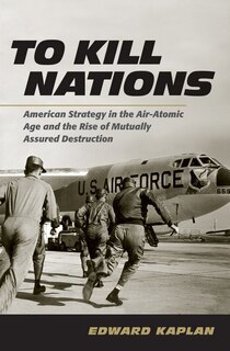 To Kill Nations: American Strategy In The Air-atomic Age And The Rise Of Mutually Assured Destruction