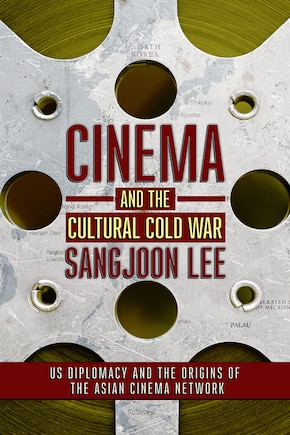 Cinema And The Cultural Cold War: Us Diplomacy And The Origins Of The Asian Cinema Network