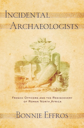 Incidental Archaeologists: French Officers And The Rediscovery Of Roman North Africa