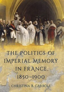 Front cover_The Politics of Imperial Memory in France, 1850-1900