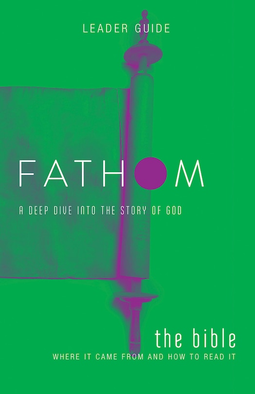 Fathom Bible Studies: The Bible Leader Guide: Where It Came from and How to Read It: A Deep Dive Into the Story of God