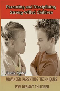 Parenting and Disciplining Strong-Willed Children: Advanced parenting techniques for defiant children!