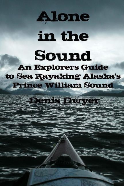 Alone In The Sound: An Explorers Guide to Sea Kayaking Alaska's Prince William Sound