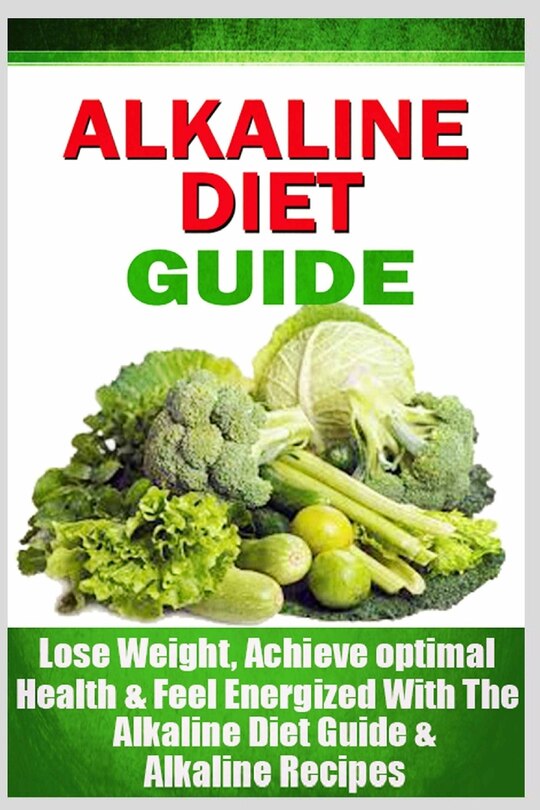 Alkaline Diet Guide: Lose Weight Quickly, Achieve Optimal Health, and Feel Energized with the Alkaline Diet and Alkaline Recipes