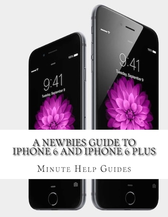 A Newbies Guide to iPhone 6 and iPhone 6 Plus: The Unofficial Handbook to iPhone and iOS 8 (Includes iPhone 4s, and iPhone 5, 5s, 5c)