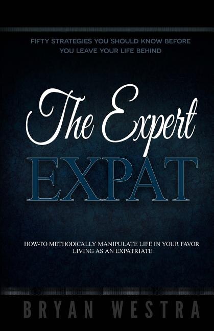 The Expert Expat: How-To Methodically Manipulate Life In Your Favor Living As An Expatriate