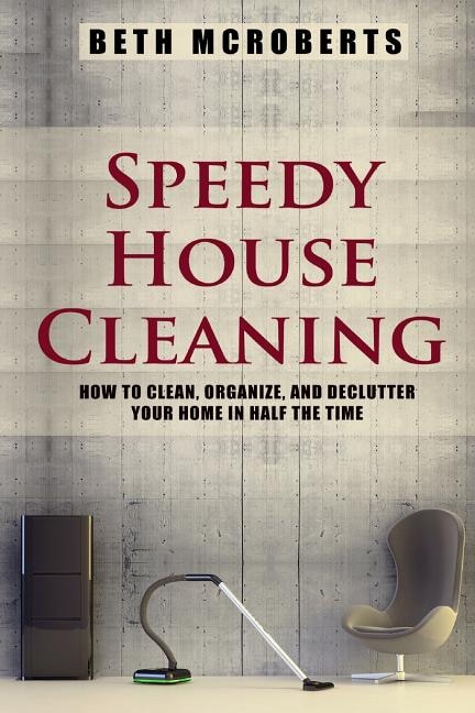 Speedy House Cleaning: How to Clean, Organize, and Declutter your Home in Half the Time