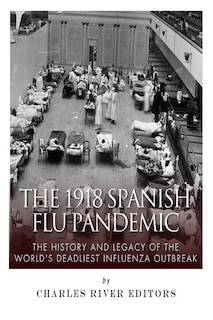 The 1918 Spanish Flu Pandemic: The History and Legacy of the World's Deadliest Influenza Outbreak