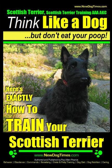 Scottish Terrier, Scottish Terrier Training AAA AKC: Think Like a Dog But Don't Eat Your Poop! Scottish Terrier Breed Expert Training: Here's EXACTLY How To TRAIN Your Scottish Terrier