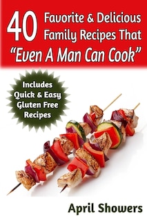 40 Favorite & Delicious Family Recipes That Even A Man Can Cook: Includes Quick & Easy Gluten Free Recipes