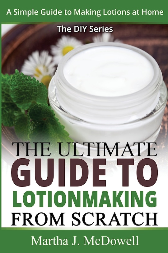The Ultimate Guide To Lotion Making From Scratch: A Simple Guide To Making Soap At Home (The DIY Series)