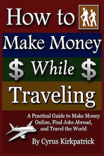 How to Make Money While Traveling: A Practical Guide to Make Money Online, Find Jobs Abroad and Travel the Word