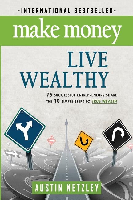 Make Money, Live Wealthy: 75 Successful Entrepreneurs Share the 10 Simple Steps to True Wealth: Money, Investing, Lifestyle, Entrepreneurship, Self-Help, Millionaire