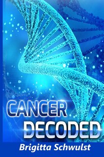 Cancer Decoded: Understand the Keys to Cancer Causes, Cures, Prevention and Treatment