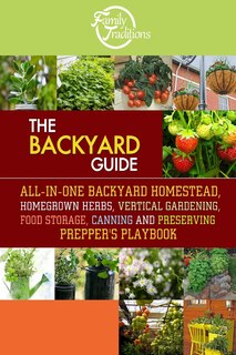 The BACKYARD Guide: All-In-One Backyard Homestead, Homegrown Herbs, Vertical Gardening, Food Storage, Canning and Preserving Prepper's Playbook