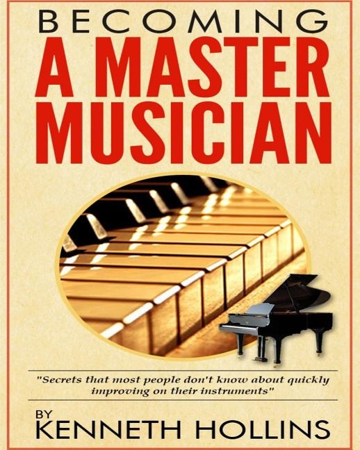 Becoming a Master Musician by Kenneth Hollins: Secrets that most people don't know about quickly improving on their instruments