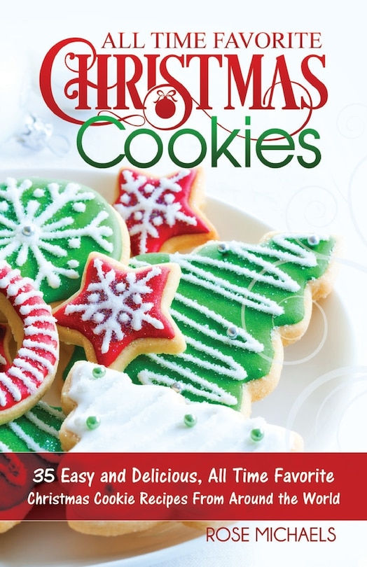 All Time Favorite Christmas Cookies: 35 Easy And Delicious, All Time Favorite Christmas Cookie Recipes From Around The World