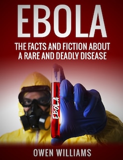 Ebola: The Facts and Fiction About a Rare and Deadly Disease