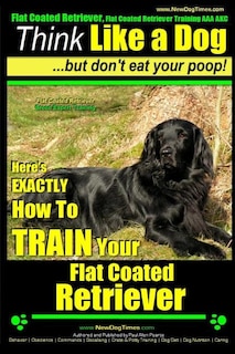 Front cover_Flat Coated Retriever, Flat Coated Retriever Training AAA AKC Think Like a Dog But Don't Eat Your Poop! Flat Coated Retriever Breed Expert Training