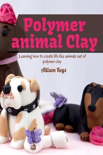 Front cover_Polymer animal clay learning how to create life like animals out of polymer clay