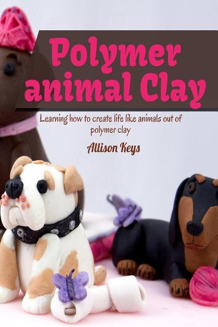 Front cover_Polymer animal clay learning how to create life like animals out of polymer clay