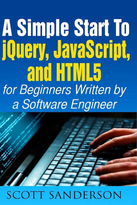 jQuery, JavaScript, and HTML5: A Simple Start to jQuery, JavaScript, and HTML5 (Written by a Software Engineer)